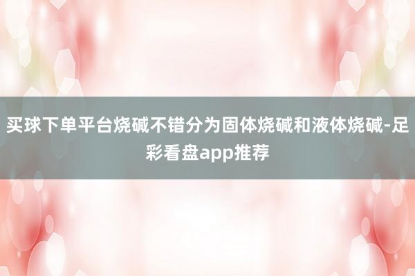 买球下单平台烧碱不错分为固体烧碱和液体烧碱-足彩看盘app推荐