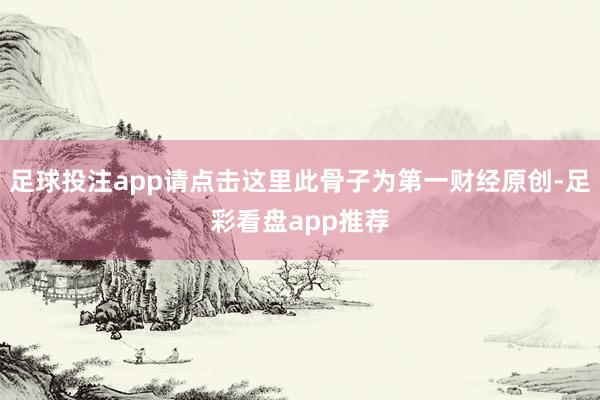 足球投注app请点击这里此骨子为第一财经原创-足彩看盘app推荐