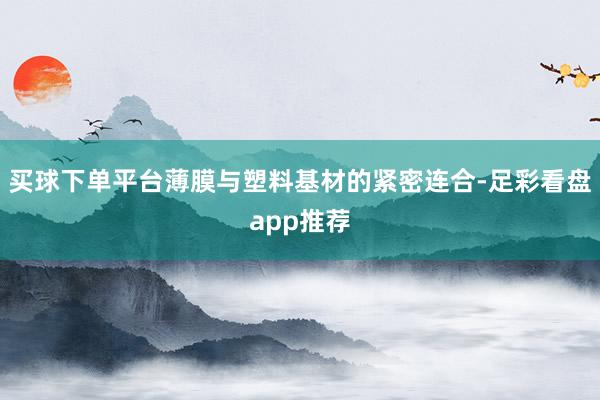 买球下单平台薄膜与塑料基材的紧密连合-足彩看盘app推荐