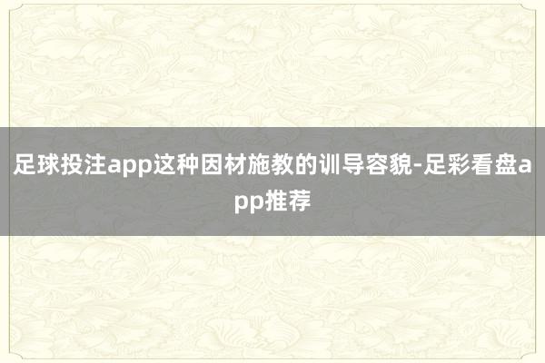 足球投注app这种因材施教的训导容貌-足彩看盘app推荐