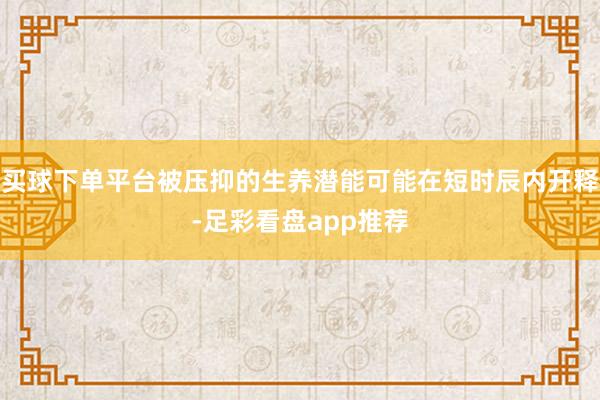 买球下单平台被压抑的生养潜能可能在短时辰内开释-足彩看盘app推荐