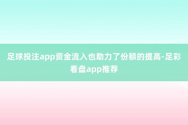 足球投注app　　资金流入也助力了份额的提高-足彩看盘app推荐