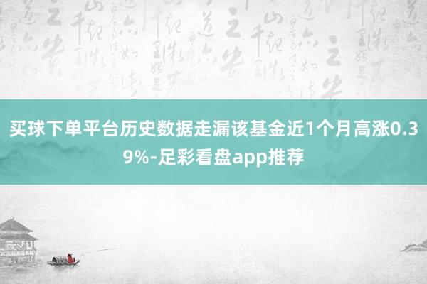 买球下单平台历史数据走漏该基金近1个月高涨0.39%-足彩看盘app推荐