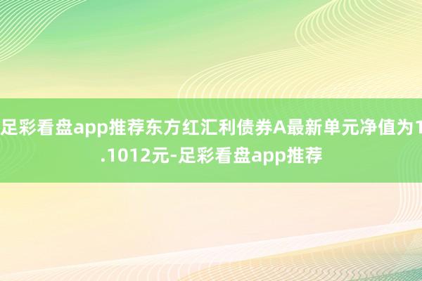 足彩看盘app推荐东方红汇利债券A最新单元净值为1.1012元-足彩看盘app推荐