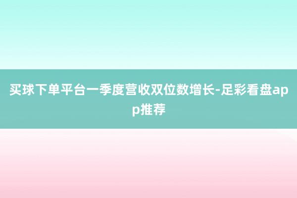 买球下单平台一季度营收双位数增长-足彩看盘app推荐