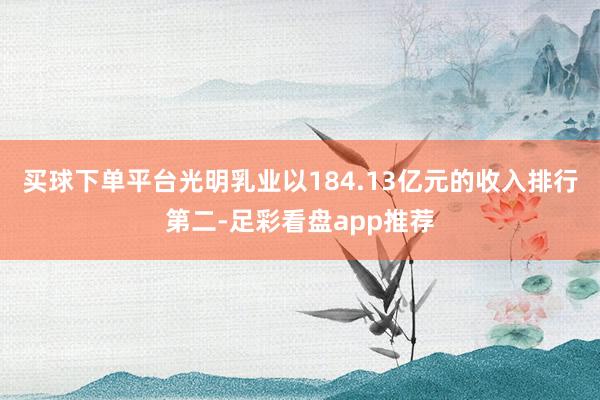 买球下单平台光明乳业以184.13亿元的收入排行第二-足彩看盘app推荐