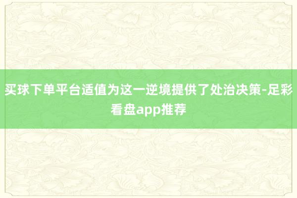 买球下单平台适值为这一逆境提供了处治决策-足彩看盘app推荐