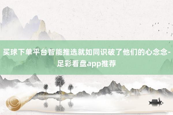 买球下单平台智能推选就如同识破了他们的心念念-足彩看盘app推荐