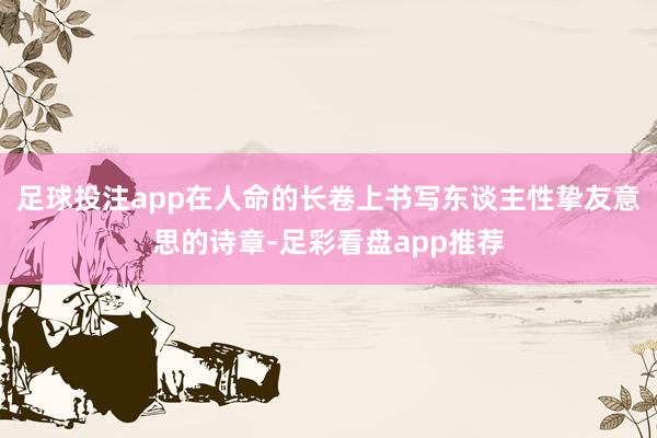 足球投注app在人命的长卷上书写东谈主性挚友意思的诗章-足彩看盘app推荐