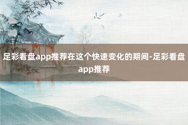 足彩看盘app推荐在这个快速变化的期间-足彩看盘app推荐