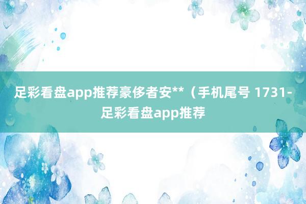 足彩看盘app推荐豪侈者安**（手机尾号 1731-足彩看盘app推荐