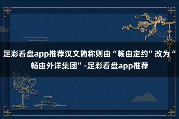 足彩看盘app推荐汉文简称则由“畅由定约”改为“畅由外洋集团”-足彩看盘app推荐