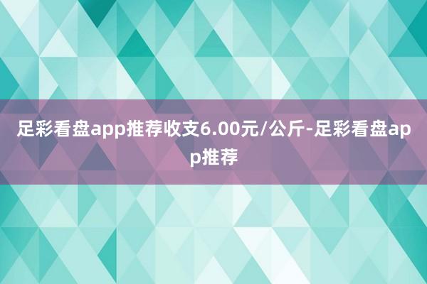 足彩看盘app推荐收支6.00元/公斤-足彩看盘app推荐