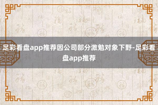 足彩看盘app推荐因公司部分激勉对象下野-足彩看盘app推荐