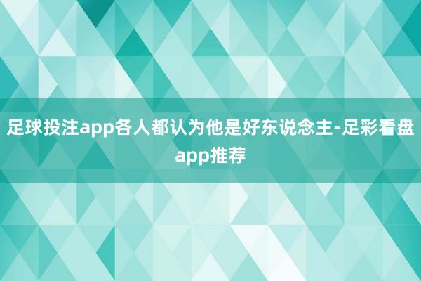足球投注app各人都认为他是好东说念主-足彩看盘app推荐