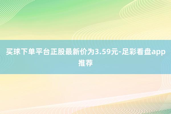 买球下单平台正股最新价为3.59元-足彩看盘app推荐