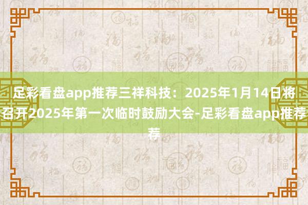 足彩看盘app推荐三祥科技：2025年1月14日将召开2025年第一次临时鼓励大会-足彩看盘app推荐