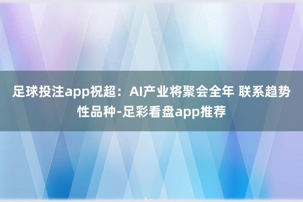 足球投注app祝超:AI产业将聚会全年 联系趋势性品种-足彩看盘app推荐