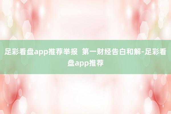 足彩看盘app推荐举报  第一财经告白和解-足彩看盘app推荐