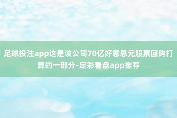 足球投注app这是该公司70亿好意思元股票回购打算的一部分-足彩看盘app推荐