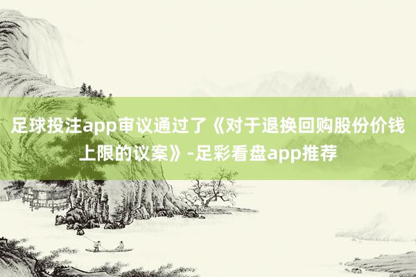 足球投注app审议通过了《对于退换回购股份价钱上限的议案》-足彩看盘app推荐