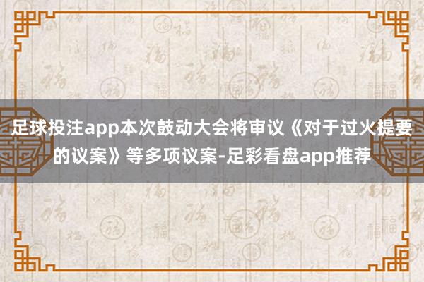 足球投注app本次鼓动大会将审议《对于过火提要的议案》等多项议案-足彩看盘app推荐