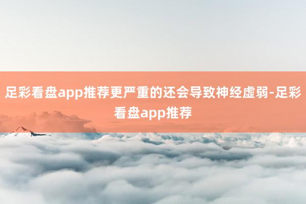 足彩看盘app推荐更严重的还会导致神经虚弱-足彩看盘app推荐