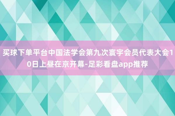 买球下单平台中国法学会第九次寰宇会员代表大会10日上昼在京开幕-足彩看盘app推荐