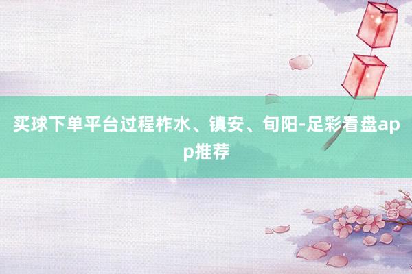 买球下单平台过程柞水、镇安、旬阳-足彩看盘app推荐