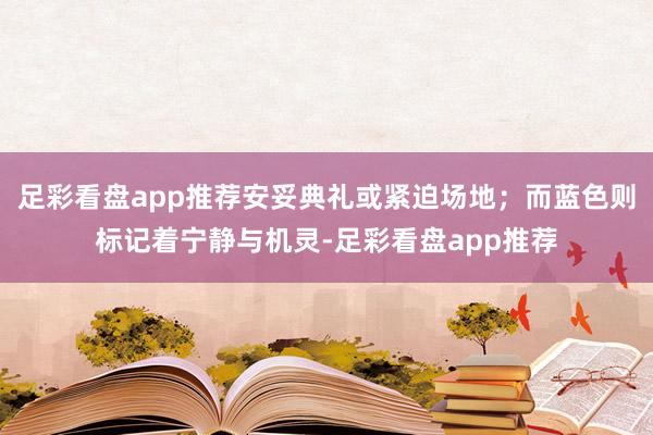 足彩看盘app推荐安妥典礼或紧迫场地；而蓝色则标记着宁静与机灵-足彩看盘app推荐