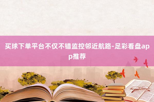 买球下单平台不仅不错监控邻近航路-足彩看盘app推荐