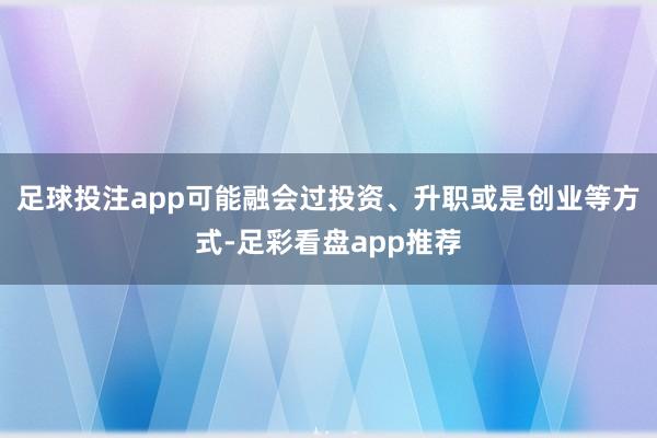 足球投注app可能融会过投资、升职或是创业等方式-足彩看盘app推荐