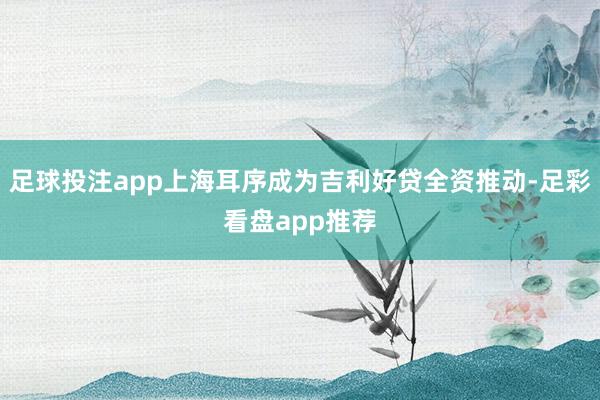 足球投注app上海耳序成为吉利好贷全资推动-足彩看盘app推荐