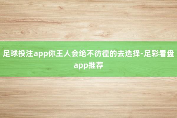 足球投注app你王人会绝不彷徨的去选择-足彩看盘app推荐