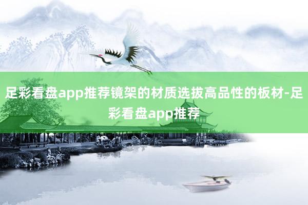 足彩看盘app推荐镜架的材质选拔高品性的板材-足彩看盘app推荐