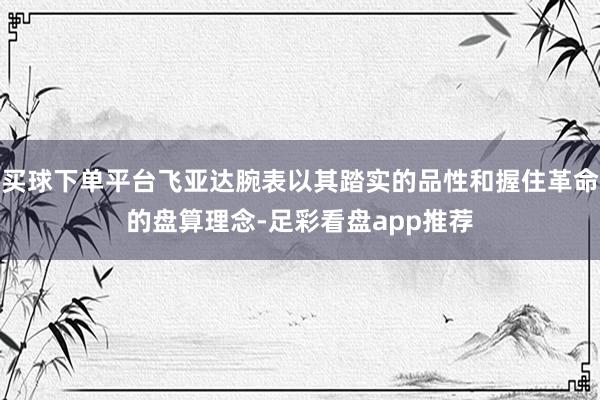 买球下单平台飞亚达腕表以其踏实的品性和握住革命的盘算理念-足彩看盘app推荐