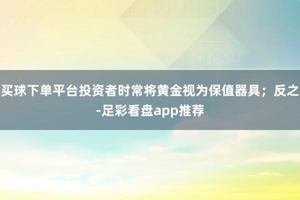 买球下单平台投资者时常将黄金视为保值器具；反之-足彩看盘app推荐