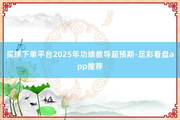 买球下单平台2025年功绩教导超预期-足彩看盘app推荐