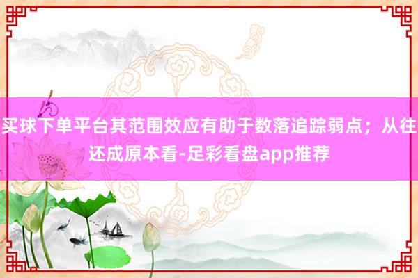 买球下单平台其范围效应有助于数落追踪弱点；从往还成原本看-足彩看盘app推荐