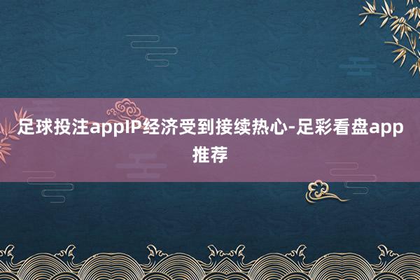足球投注appIP经济受到接续热心-足彩看盘app推荐