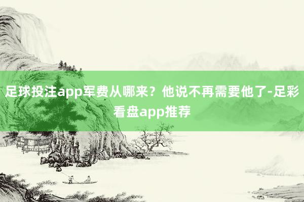足球投注app军费从哪来？他说不再需要他了-足彩看盘app推荐