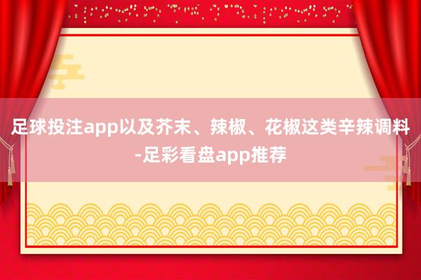 足球投注app以及芥末、辣椒、花椒这类辛辣调料-足彩看盘app推荐