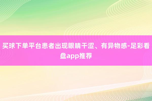 买球下单平台患者出现眼睛干涩、有异物感-足彩看盘app推荐
