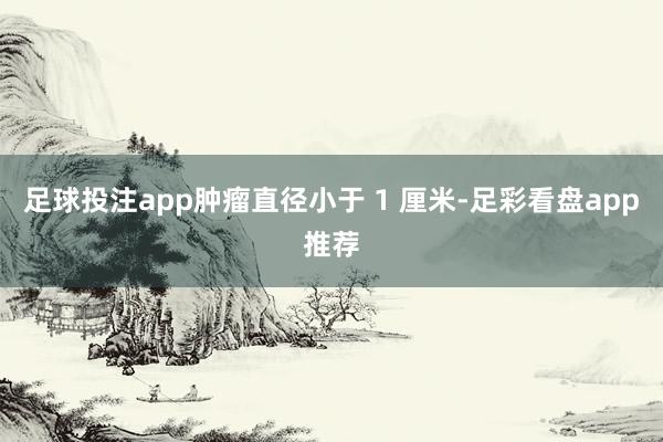 足球投注app肿瘤直径小于 1 厘米-足彩看盘app推荐