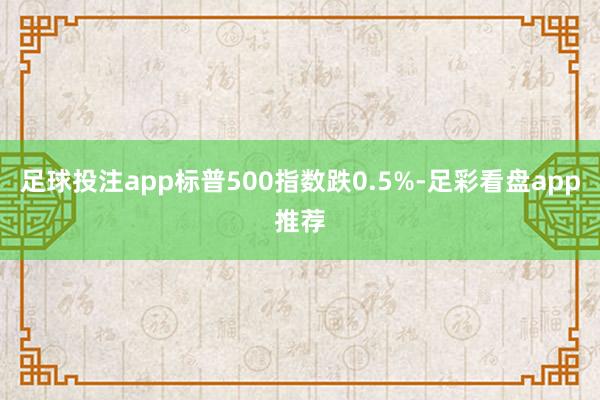 足球投注app标普500指数跌0.5%-足彩看盘app推荐
