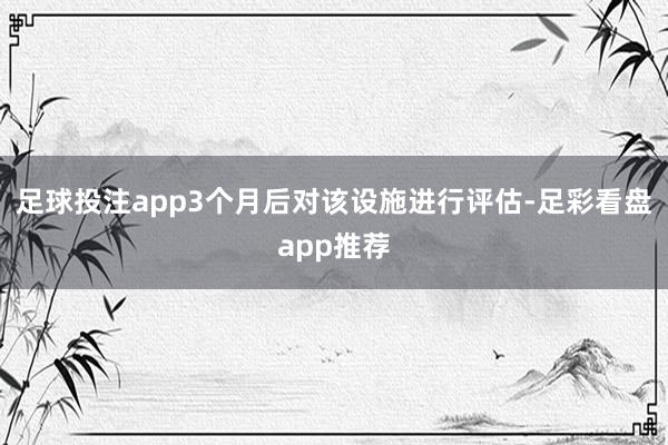 足球投注app3个月后对该设施进行评估-足彩看盘app推荐