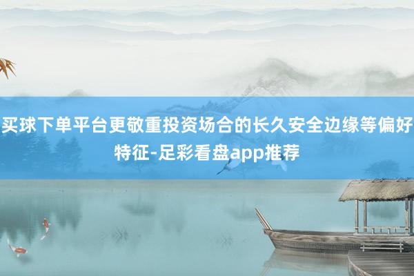 买球下单平台更敬重投资场合的长久安全边缘等偏好特征-足彩看盘app推荐