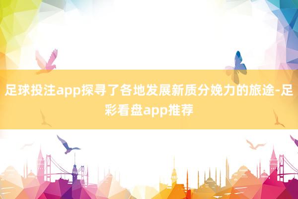 足球投注app探寻了各地发展新质分娩力的旅途-足彩看盘app推荐
