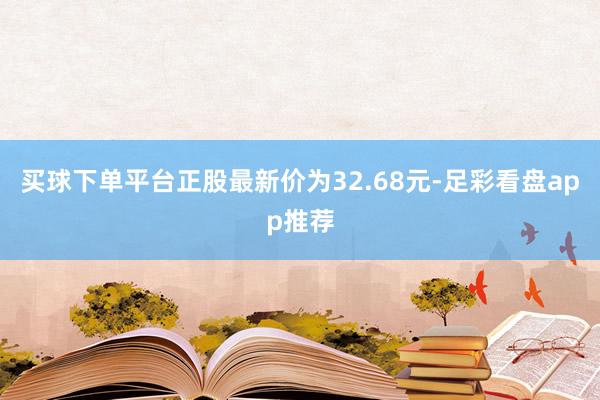买球下单平台正股最新价为32.68元-足彩看盘app推荐