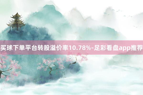 买球下单平台转股溢价率10.78%-足彩看盘app推荐